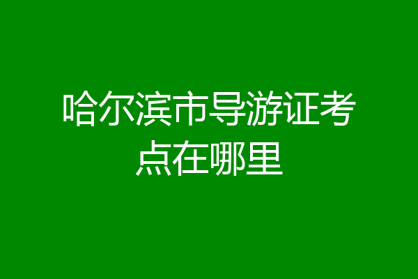 哈尔滨市导游证考点在哪里