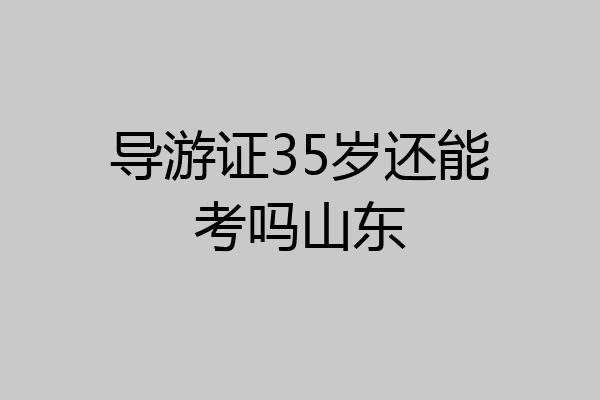导游证35岁还能考吗山东
