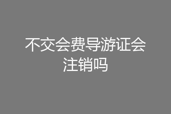 不交会费导游证会注销吗