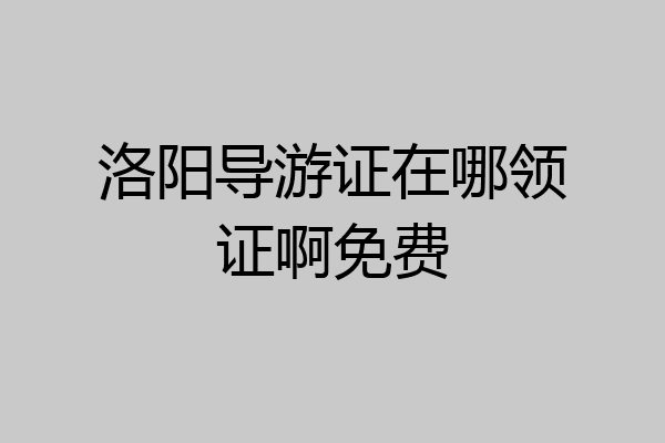 洛阳导游证在哪领证啊免费