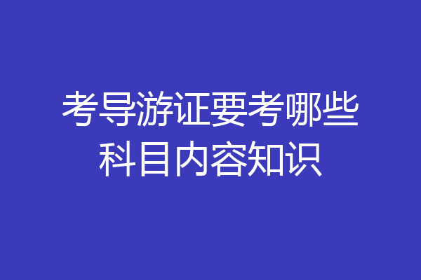 考导游证要考哪些科目内容知识
