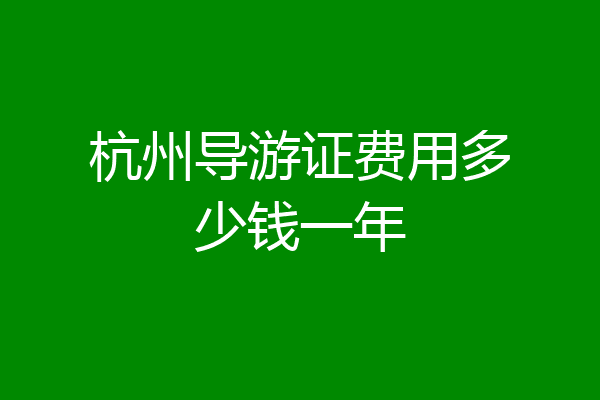 杭州导游证费用多少钱一年