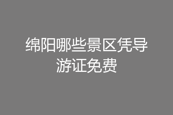 绵阳哪些景区凭导游证免费