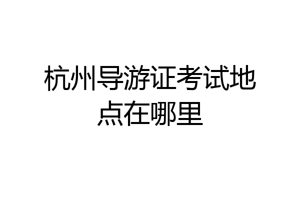 杭州导游证考试地点在哪里