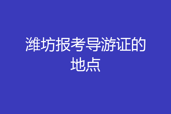 潍坊报考导游证的地点