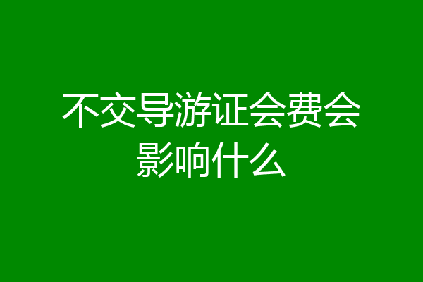 不交导游证会费会影响什么