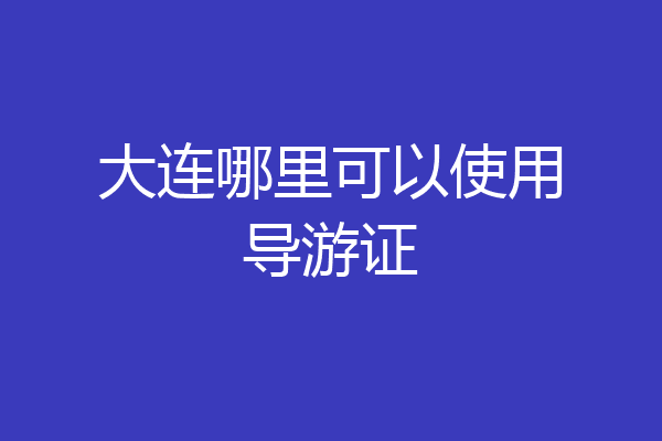 大连哪里可以使用导游证