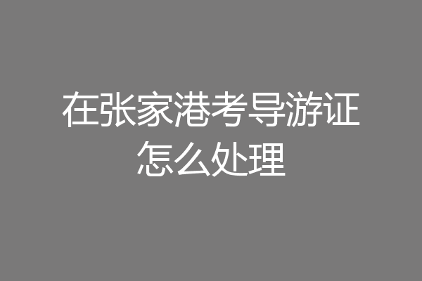 在张家港考导游证怎么处理