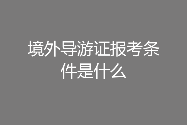 境外导游证报考条件是什么