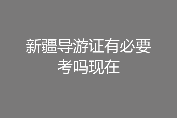 新疆导游证有必要考吗现在
