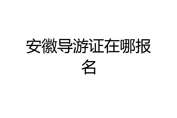 安徽导游证在哪报名