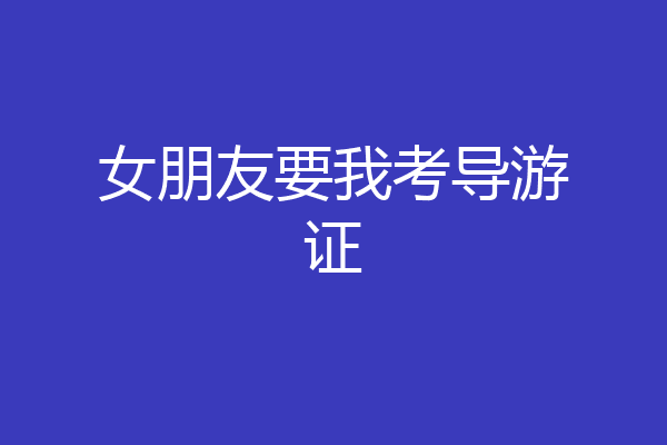 女朋友要我考导游证