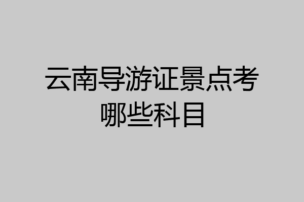 云南导游证景点考哪些科目