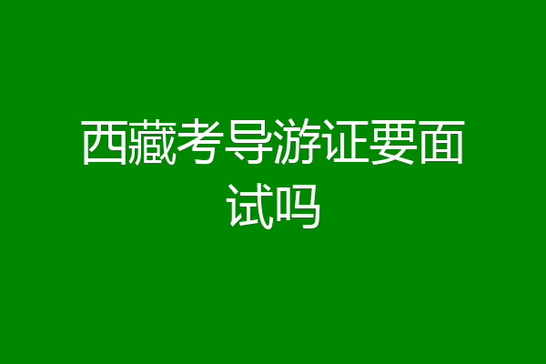 西藏考导游证要面试吗