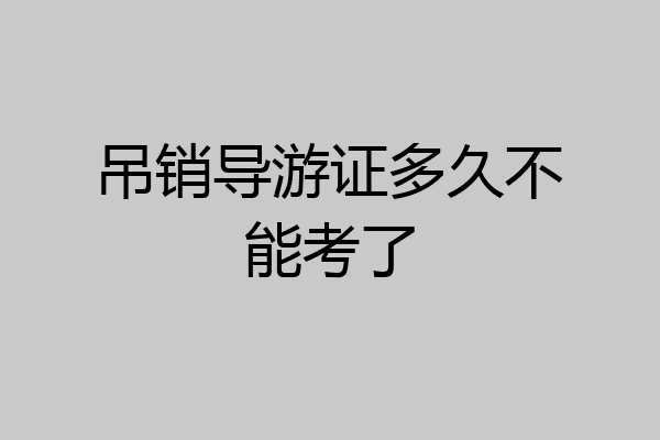 吊销导游证多久不能考了