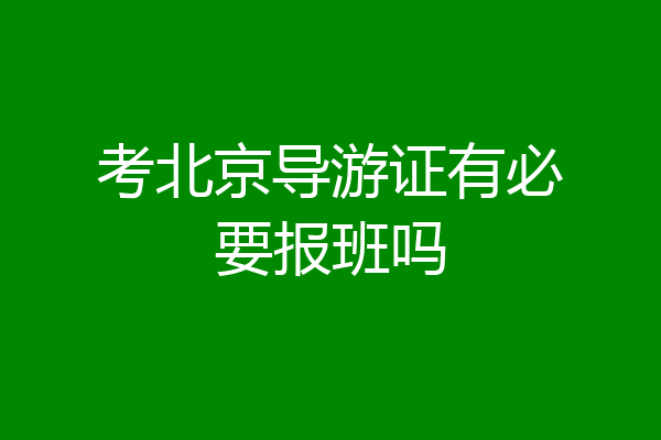 考北京导游证有必要报班吗