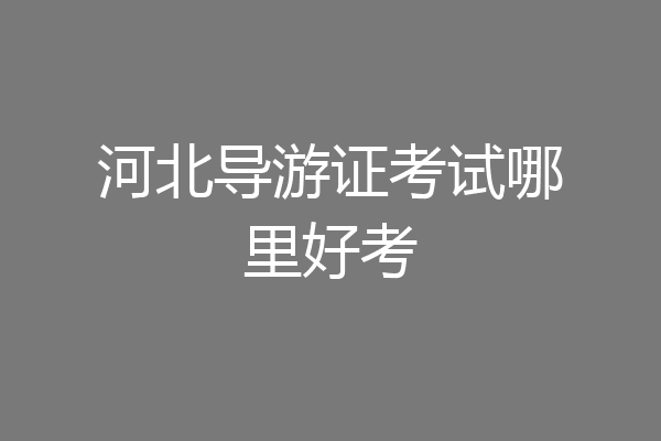 河北导游证考试哪里好考