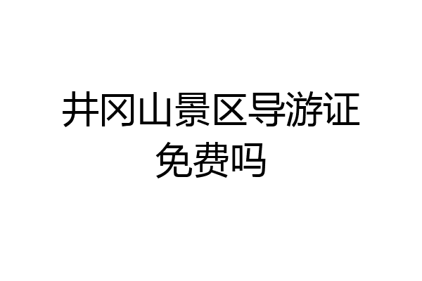 井冈山景区导游证免费吗