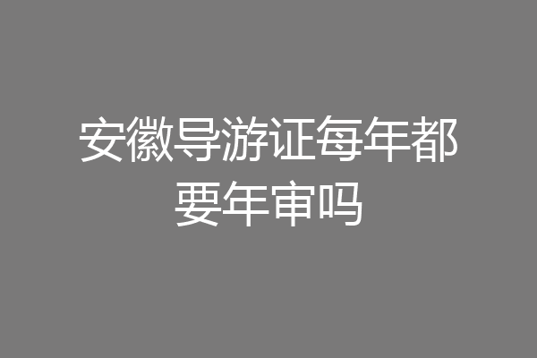 安徽导游证每年都要年审吗