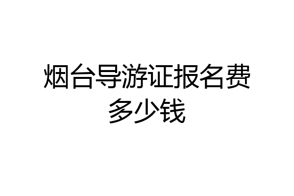 烟台导游证报名费多少钱