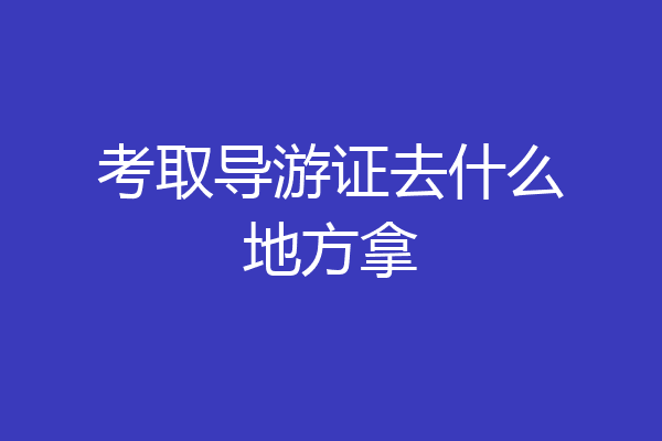 考取导游证去什么地方拿