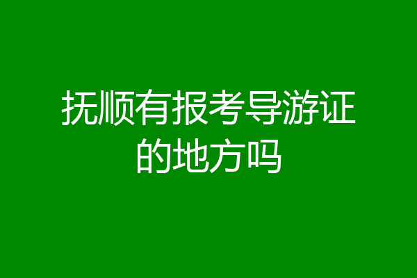 抚顺有报考导游证的地方吗