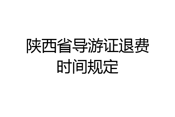 陕西省导游证退费时间规定