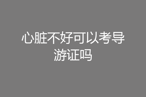 心脏不好可以考导游证吗
