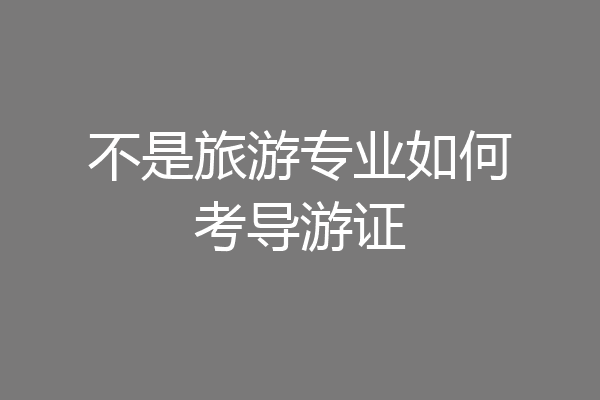 不是旅游专业如何考导游证