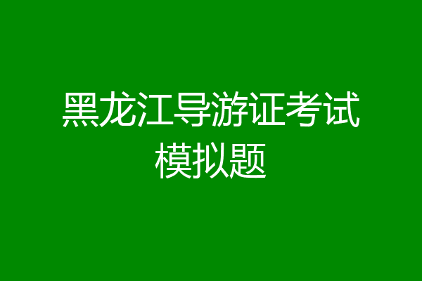 黑龙江导游证考试模拟题