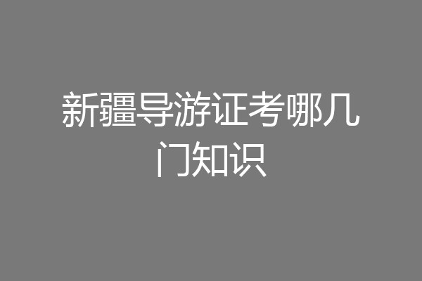 新疆导游证考哪几门知识