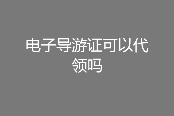 电子导游证可以代领吗