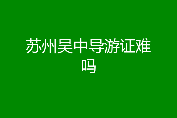 苏州吴中导游证难吗