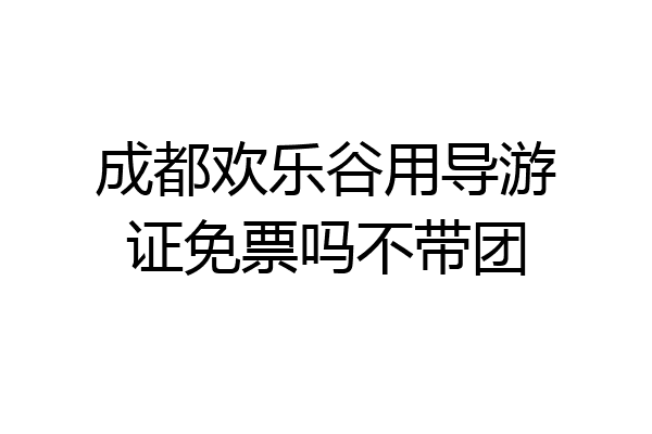 成都欢乐谷用导游证免票吗不带团