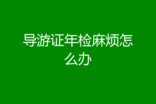 导游证年检麻烦怎么办