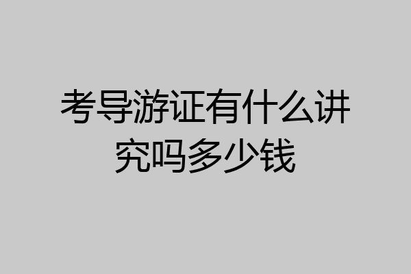 考导游证有什么讲究吗多少钱