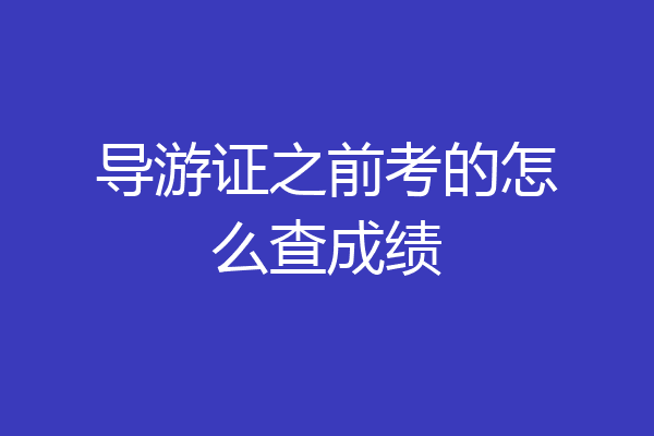 导游证之前考的怎么查成绩