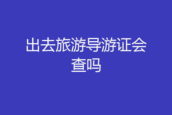 出去旅游导游证会查吗
