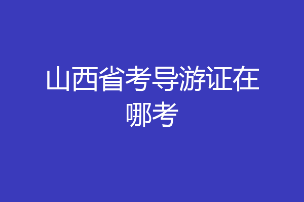 山西省考导游证在哪考