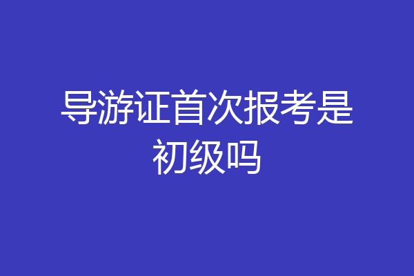 导游证首次报考是初级吗