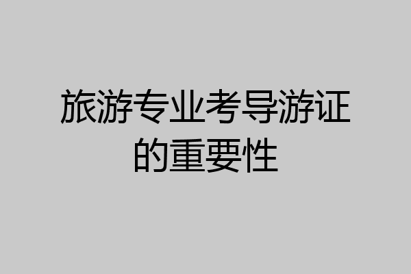 旅游专业考导游证的重要性
