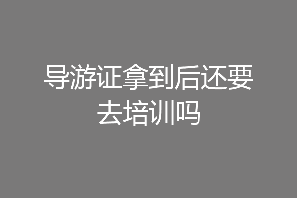 导游证拿到后还要去培训吗