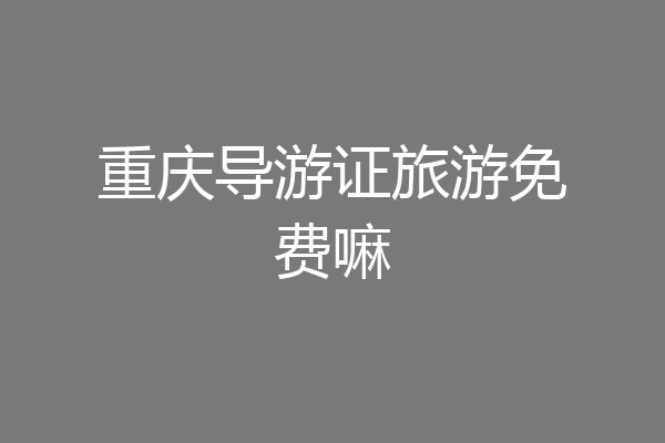 重庆导游证旅游免费嘛