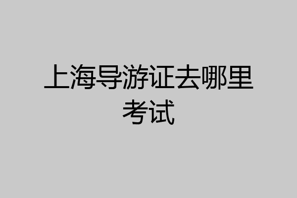 上海导游证去哪里考试