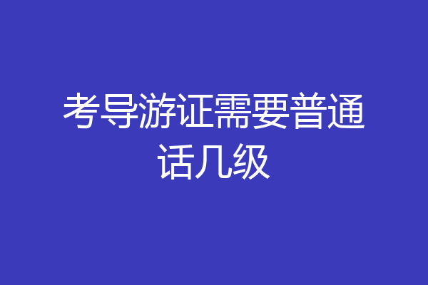 考导游证需要普通话几级
