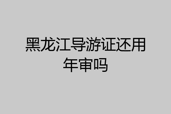 黑龙江导游证还用年审吗