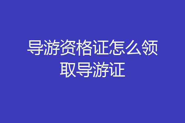 导游资格证怎么领取导游证