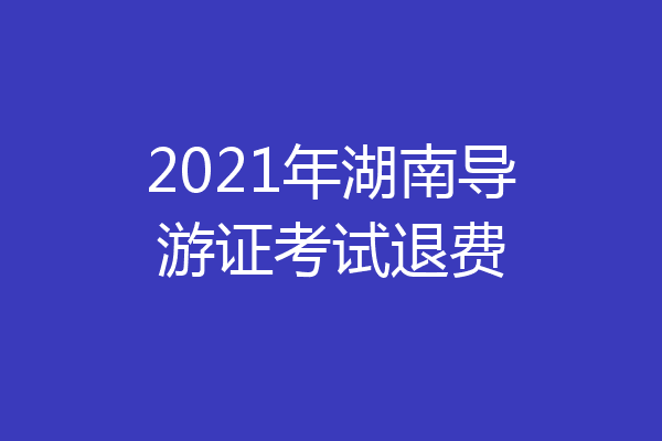 2021年湖南导游证考试退费