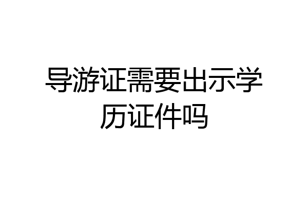 导游证需要出示学历证件吗
