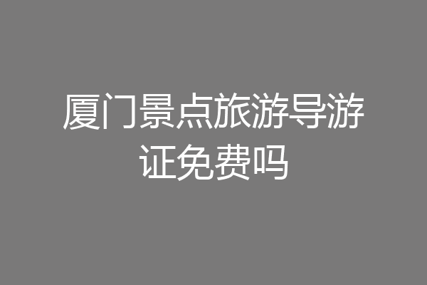 厦门景点旅游导游证免费吗